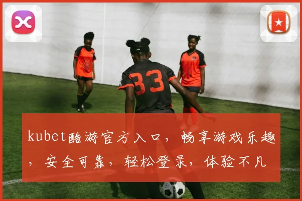 kubet酷游官方入口，畅享游戏乐趣，安全可靠，轻松登录，体验不凡逗逗逗