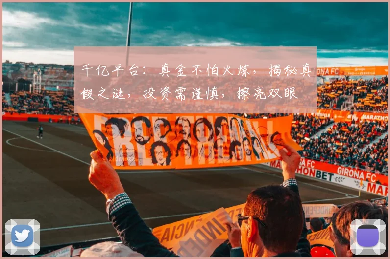 千亿平台：真金不怕火炼，揭秘真假之谜，投资需谨慎，擦亮双眼