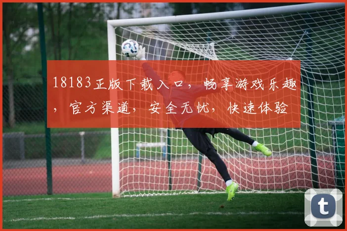 18183正版下载入口，畅享游戏乐趣，官方渠道，安全无忧，快速体验，必看攻略