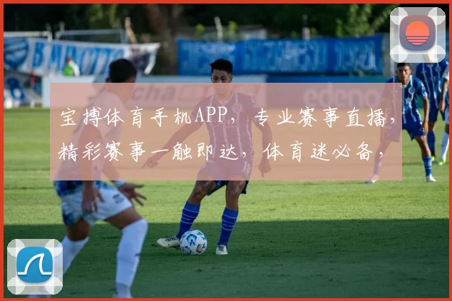 宝搏体育手机APP，专业赛事直播，精彩赛事一触即达，体育迷必备，下载即享