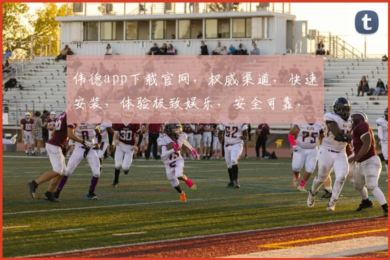 伟德app下载官网，权威渠道，快速安装，体验极致娱乐，安全可靠，不容错过