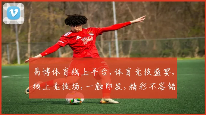易博体育线上平台,体育竞技盛宴,线上竞技场,一触即发,精彩不容错过,体验无限激情