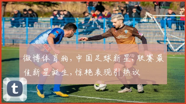 微博体育狗,中国足球新星,联赛最佳新星诞生,惊艳表现引热议