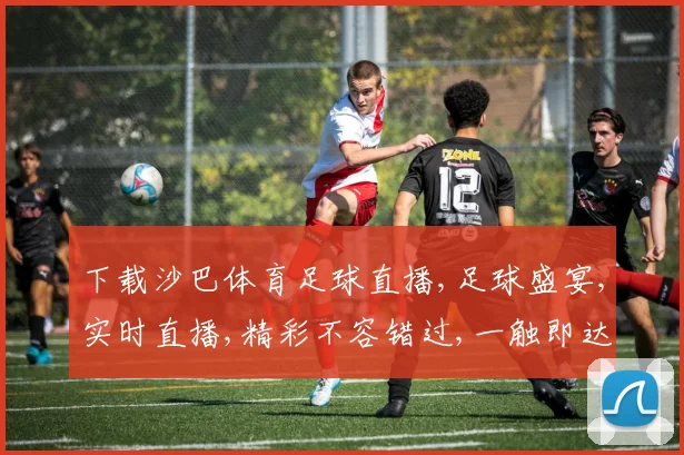下载沙巴体育足球直播,足球盛宴,实时直播,精彩不容错过,一触即达