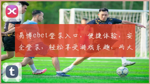 易博ebet登录入口，便捷体验，安全登录，轻松享受游戏乐趣，两大亮点，不容错过