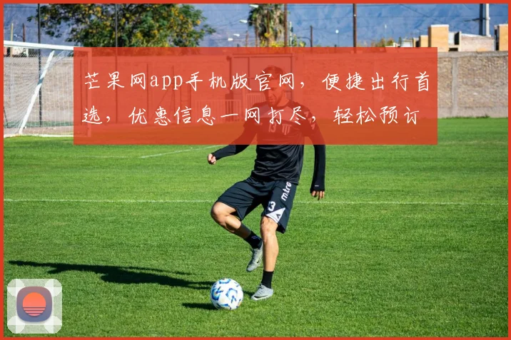 芒果网app手机版官网，便捷出行首选，优惠信息一网打尽，轻松预订无忧之旅