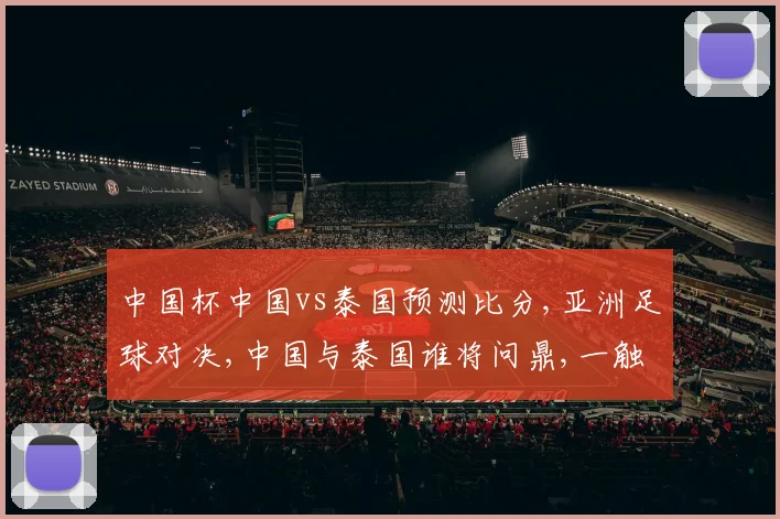 中国杯中国vs泰国预测比分,亚洲足球对决,中国与泰国谁将问鼎,一触即发